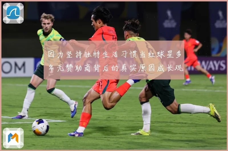 因为坚持独特生活习惯当红球星多年无赞助商背后的真实原因成长观察：最新赛事动态与深度分析