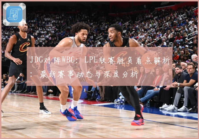 JDG对阵WBG：LPL联赛胜负看点解析：最新赛事动态与深度分析