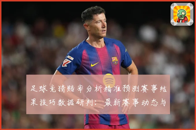 足球竞猜赔率分析精准预测赛事结果技巧数据研判：最新赛事动态与深度分析
