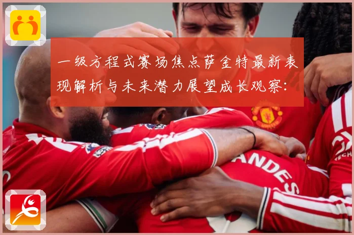 一级方程式赛场焦点萨金特最新表现解析与未来潜力展望成长观察：最新赛事动态与深度分析