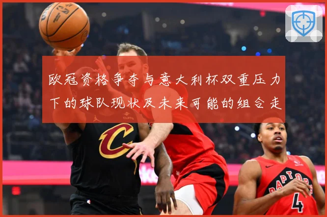 欧冠资格争夺与意大利杯双重压力下的球队现状及未来可能的组合走数据研判：最新赛事动态与深度分析