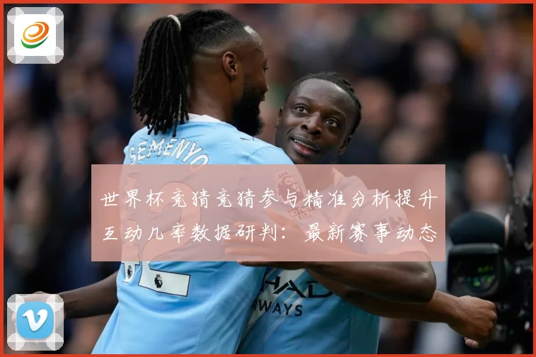 世界杯竞猜竞猜参与精准分析提升互动几率数据研判：最新赛事动态与深度分析