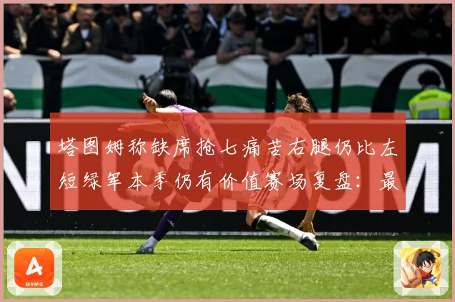 塔图姆称缺席抢七痛苦右腿仍比左短绿军本季仍有价值赛场复盘：最新赛事动态与深度分析