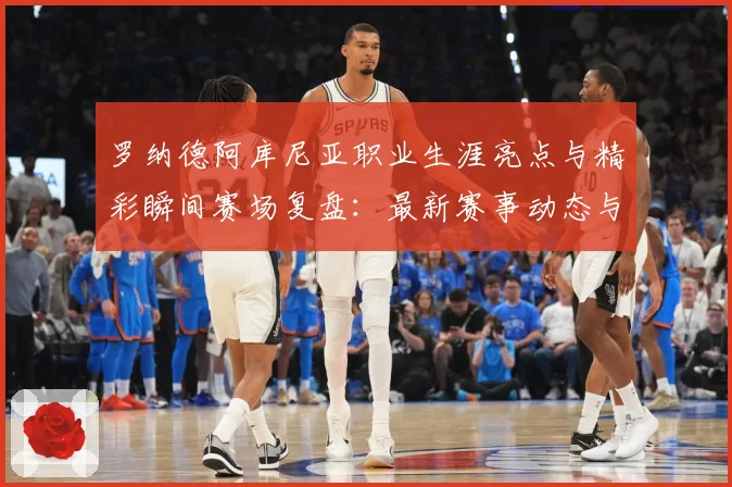 罗纳德阿库尼亚职业生涯亮点与精彩瞬间赛场复盘：最新赛事动态与深度分析