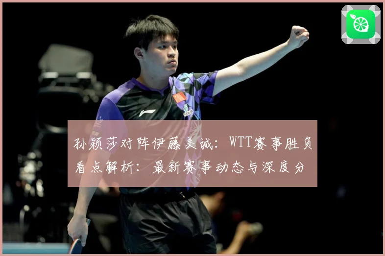 孙颖莎对阵伊藤美诚：WTT赛事胜负看点解析：最新赛事动态与深度分析