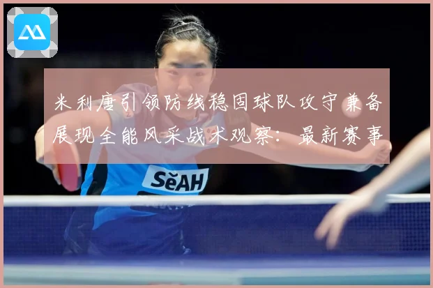 米利唐引领防线稳固球队攻守兼备展现全能风采战术观察：最新赛事动态与深度分析