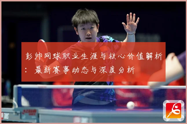 彭帅网球职业生涯与核心价值解析：最新赛事动态与深度分析