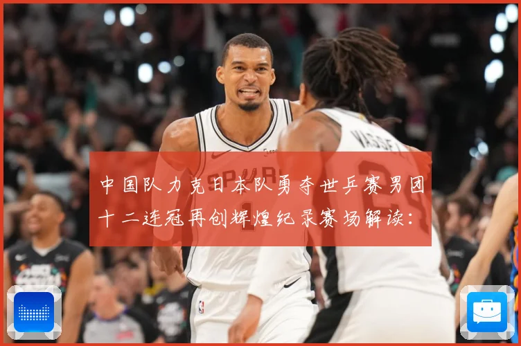 中国队力克日本队勇夺世乒赛男团十二连冠再创辉煌纪录赛场解读：最新赛事动态与深度分析