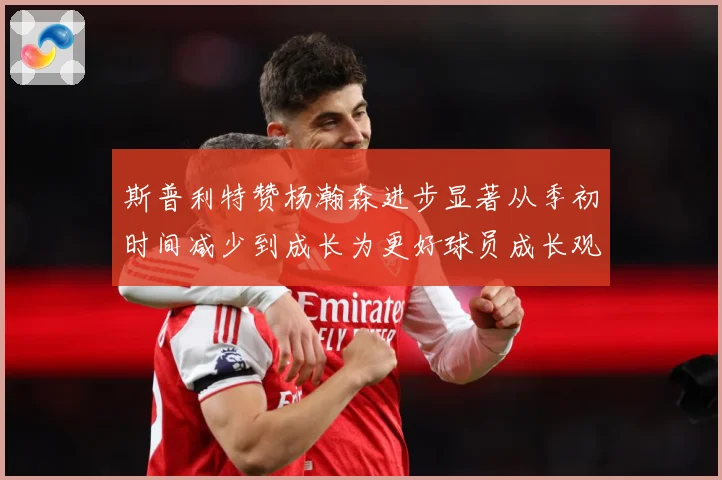 斯普利特赞杨瀚森进步显著从季初时间减少到成长为更好球员成长观察：最新赛事动态与深度分析
