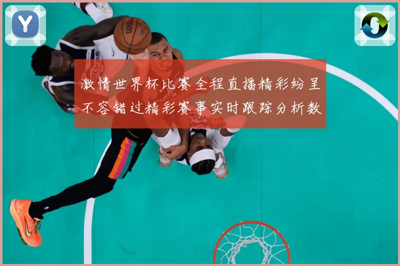 激情世界杯比赛全程直播精彩纷呈不容错过精彩赛事实时跟踪分析数据研判：最新赛事动态与深度分析