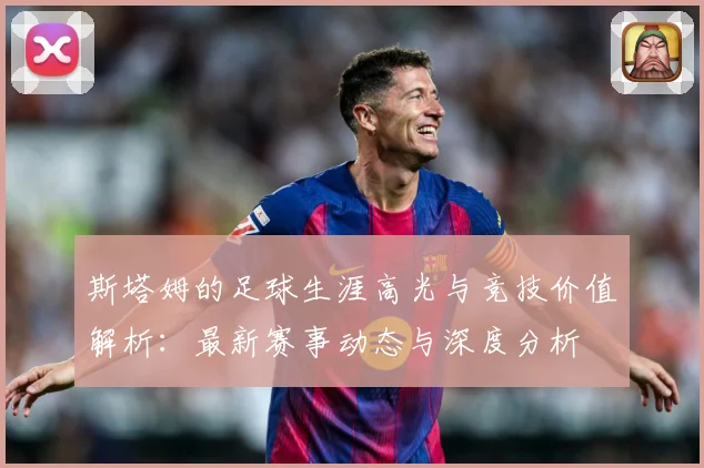 斯塔姆的足球生涯高光与竞技价值解析：最新赛事动态与深度分析