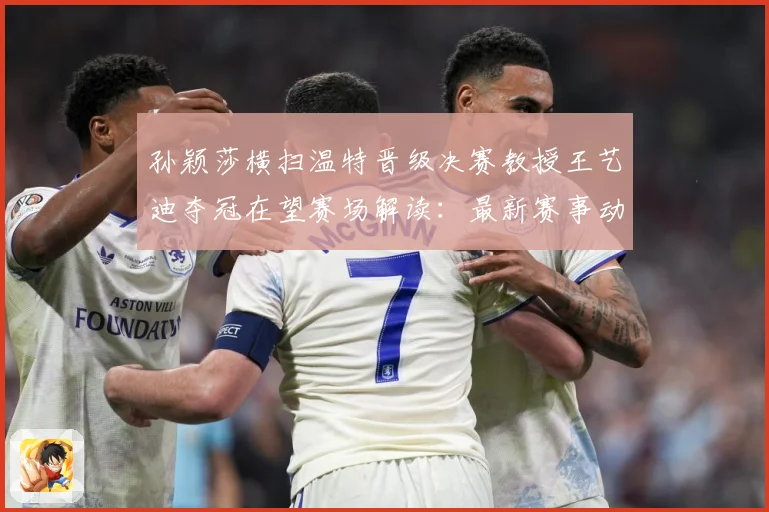 孙颖莎横扫温特晋级决赛教授王艺迪夺冠在望赛场解读：最新赛事动态与深度分析
