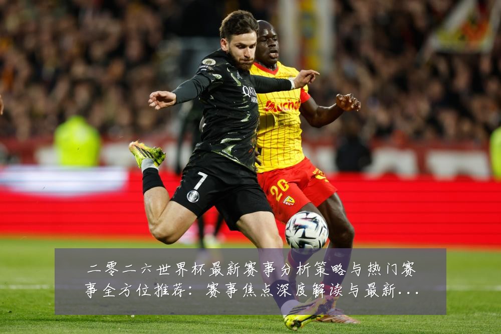 二零二六世界杯最新赛事分析策略与热门赛事全方位推荐：赛事焦点深度解读与最新形势分析
