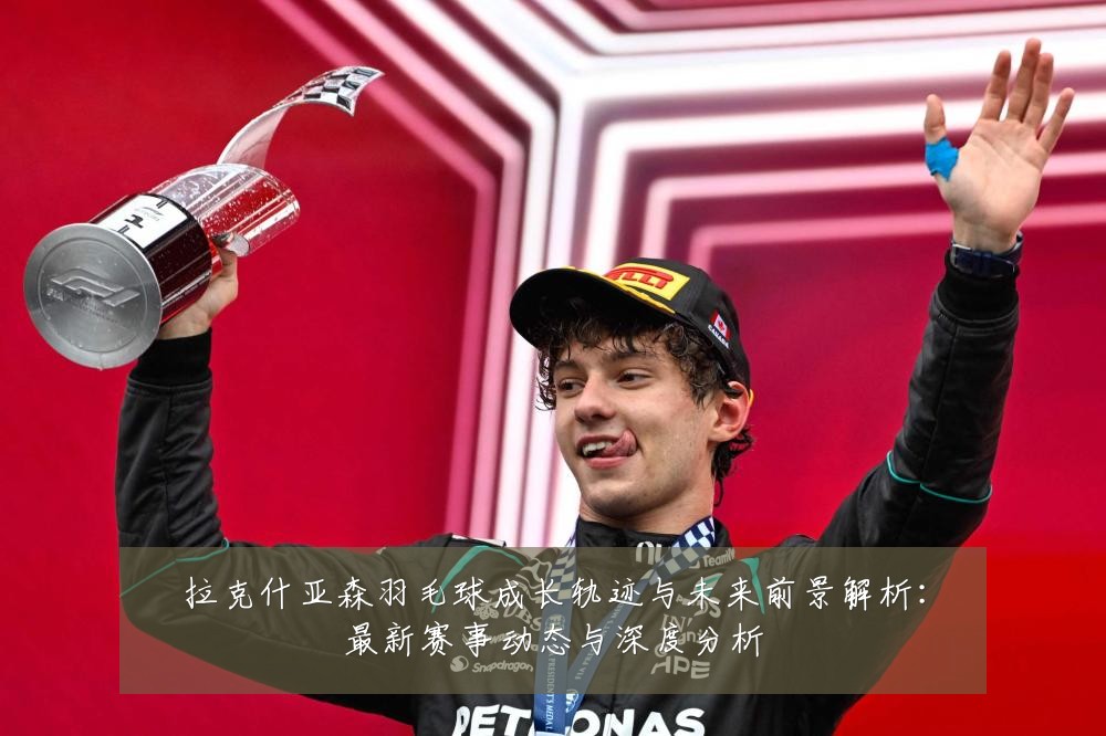 拉克什亚森羽毛球成长轨迹与未来前景解析:最新赛事动态与深度分析