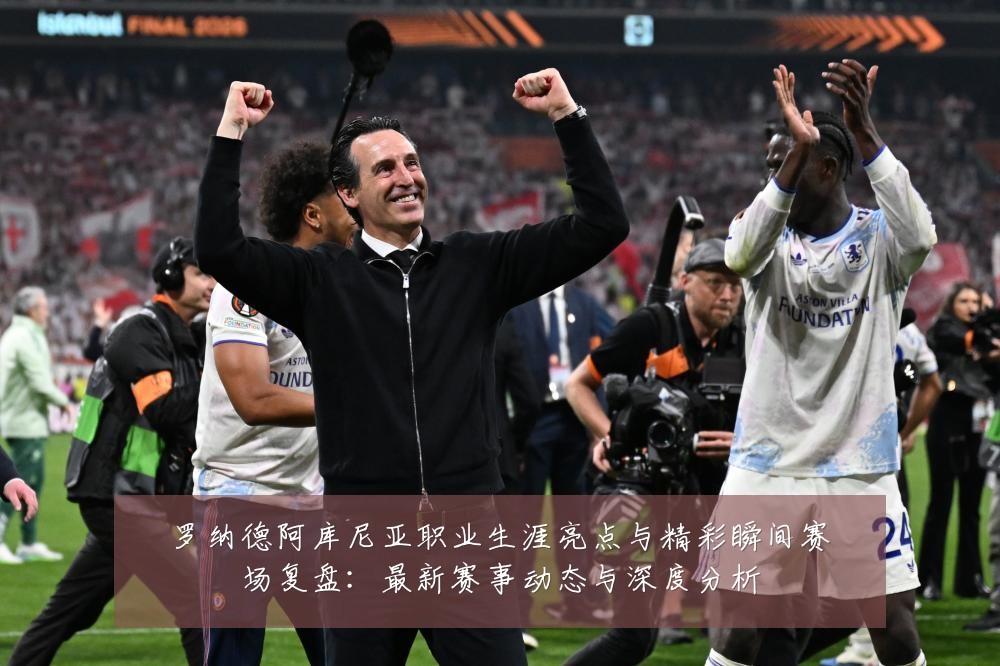罗纳德阿库尼亚职业生涯亮点与精彩瞬间赛场复盘:最新赛事动态与深度分析