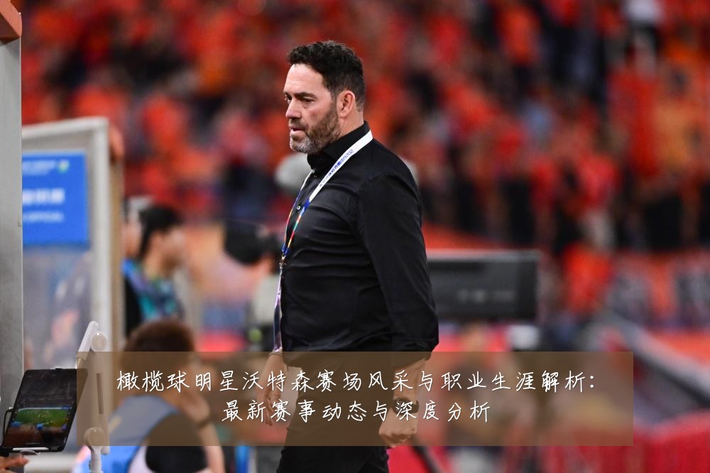 橄榄球明星沃特森赛场风采与职业生涯解析:最新赛事动态与深度分析