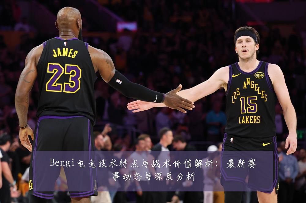 Bengi电竞技术特点与战术价值解析:最新赛事动态与深度分析