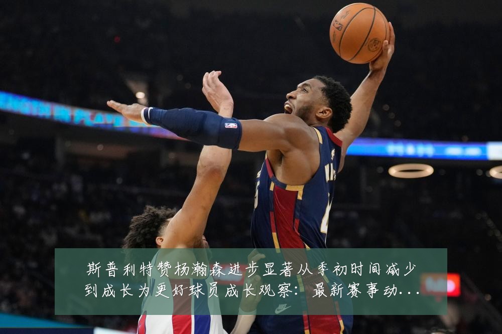 斯普利特赞杨瀚森进步显著从季初时间减少到成长为更好球员成长观察:最新赛事动态与深度分析