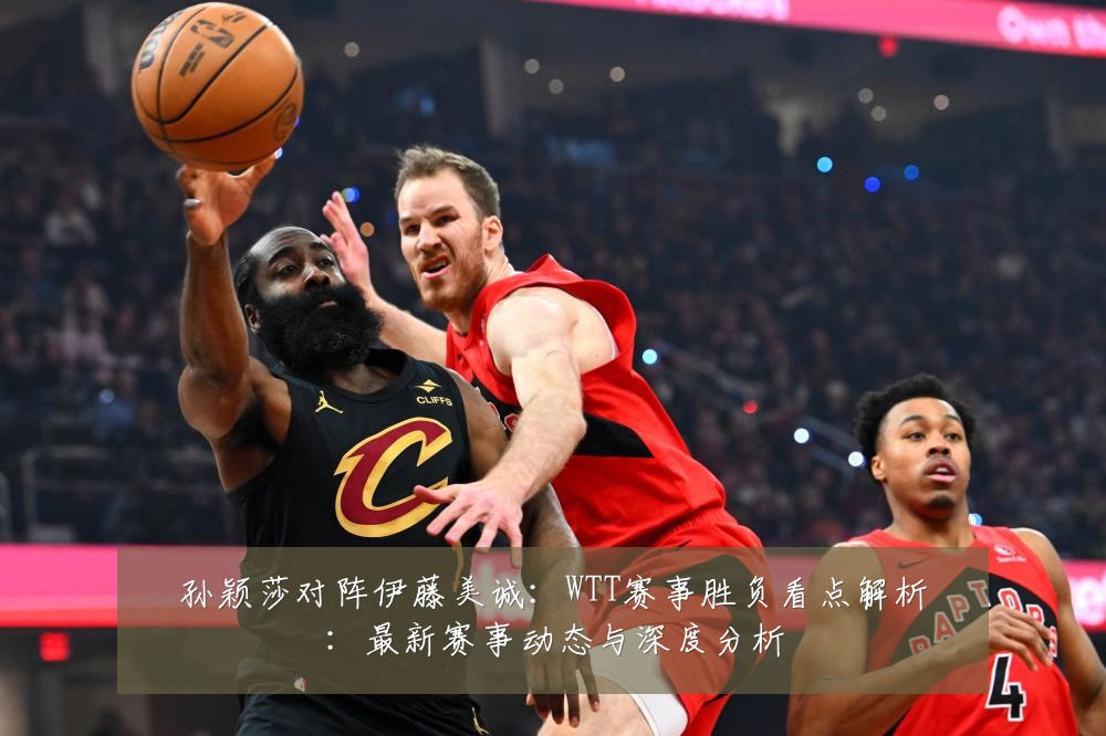 孙颖莎对阵伊藤美诚:WTT赛事胜负看点解析:最新赛事动态与深度分析