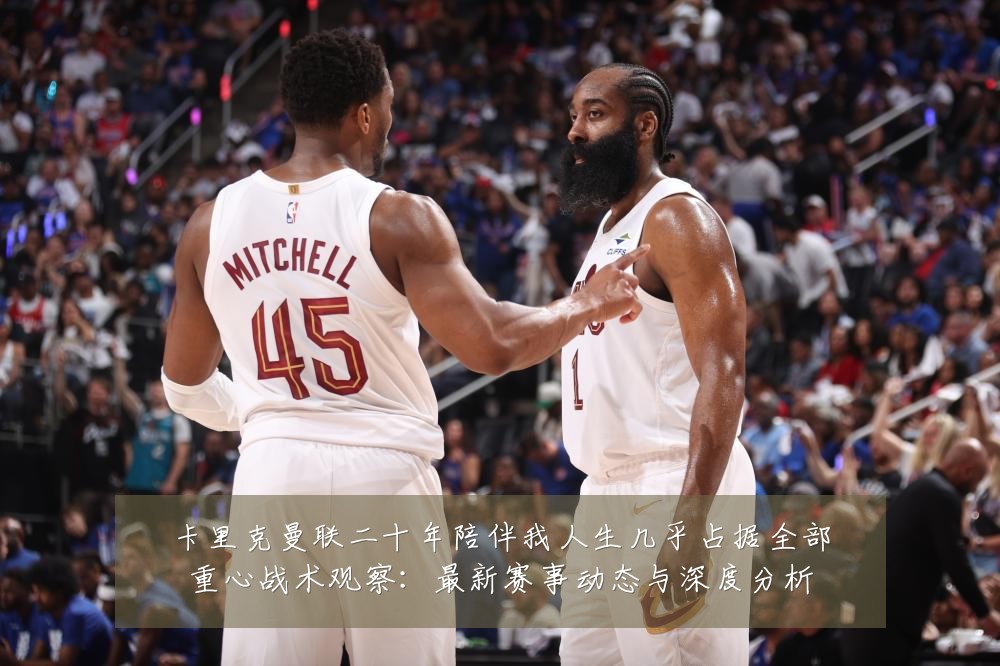 卡里克曼联二十年陪伴我人生几乎占据全部重心战术观察:最新赛事动态与深度分析