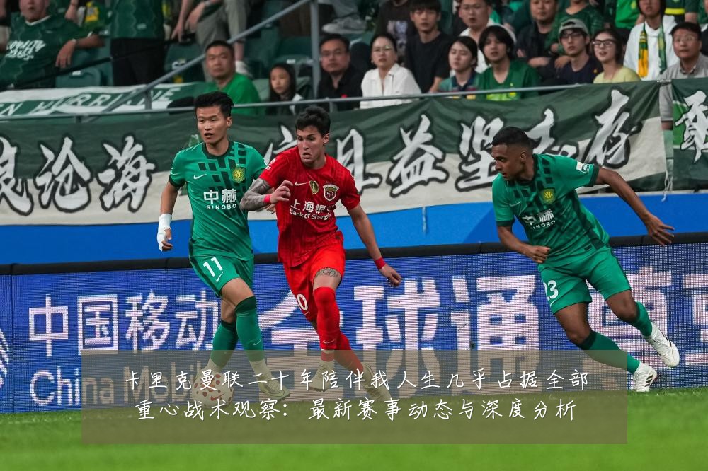 卡里克曼联二十年陪伴我人生几乎占据全部重心战术观察:最新赛事动态与深度分析