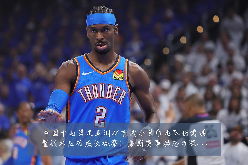 中国十七男足亚洲杯首战小负印尼队仍需调整战术应对成长观察:最新赛事动态与深度分析