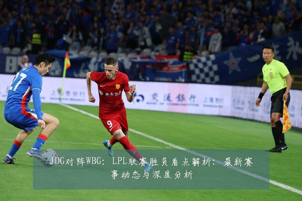 JDG对阵WBG:LPL联赛胜负看点解析:最新赛事动态与深度分析