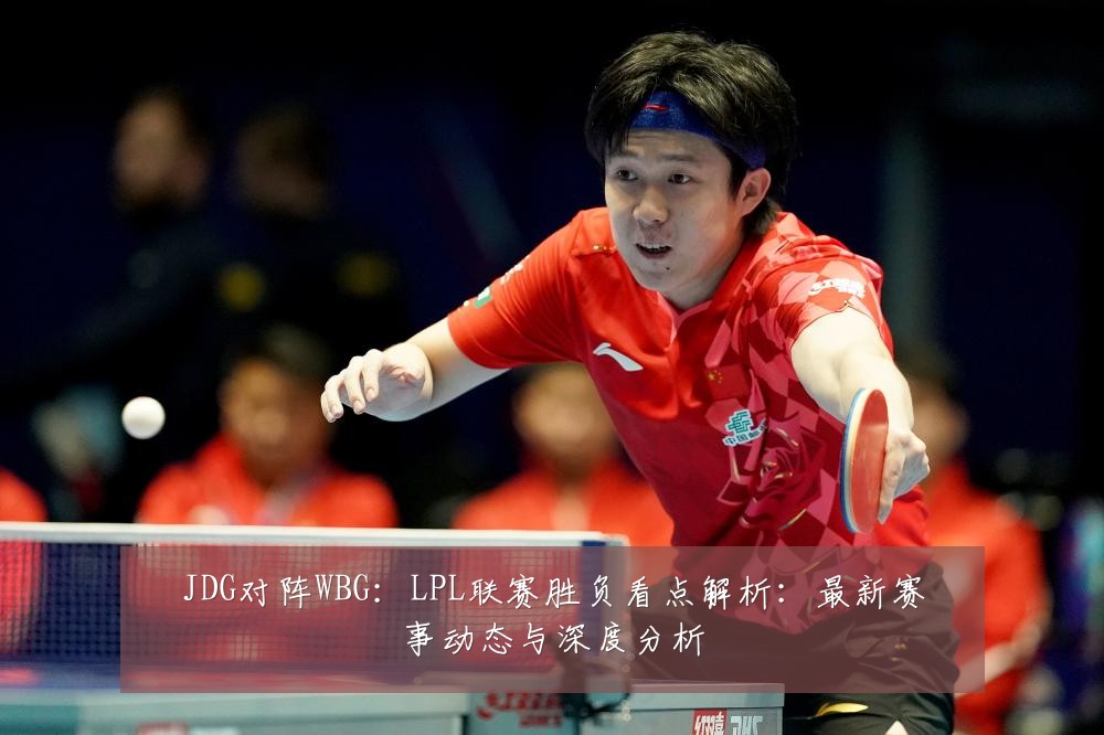 JDG对阵WBG:LPL联赛胜负看点解析:最新赛事动态与深度分析