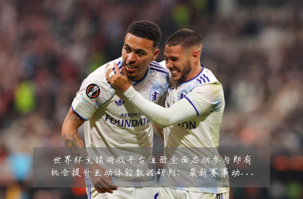 世界杯竞猜游戏平台注册全面启动参与即有机会提升互动体验数据研判:最新赛事动态与深度分析