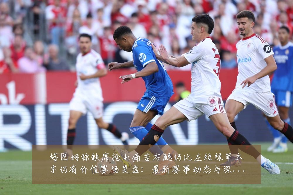 塔图姆称缺席抢七痛苦右腿仍比左短绿军本季仍有价值赛场复盘:最新赛事动态与深度分析