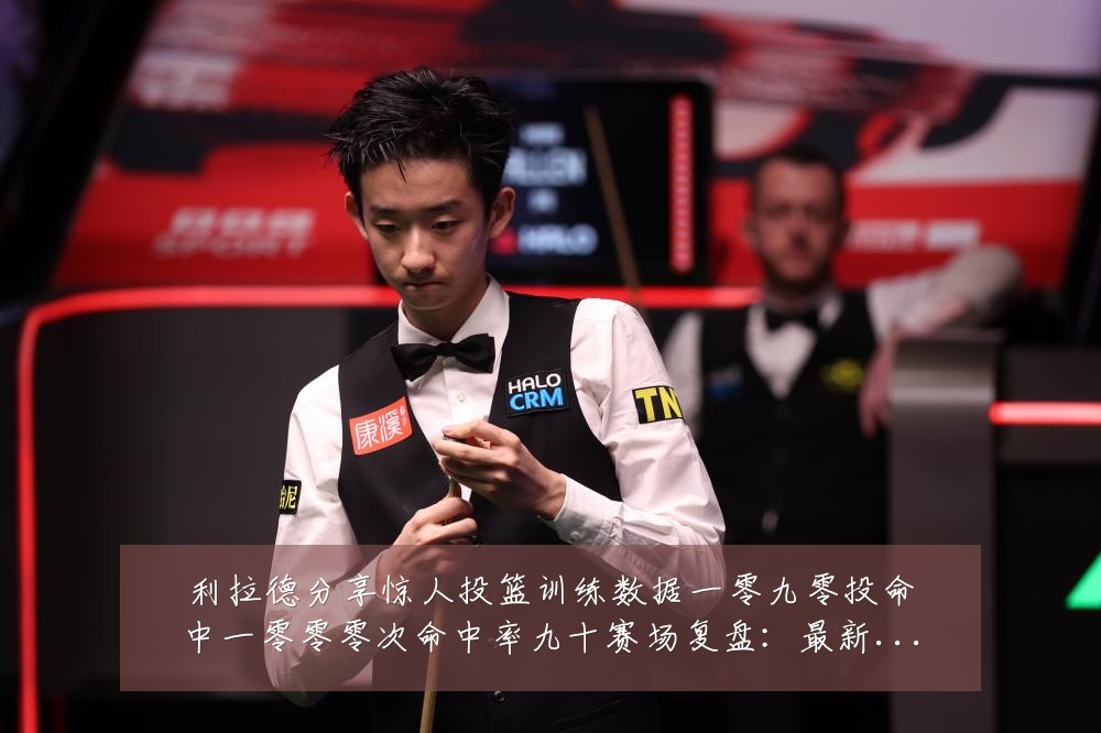 利拉德分享惊人投篮训练数据一零九零投命中一零零零次命中率九十赛场复盘:最新赛事动态与深度分析