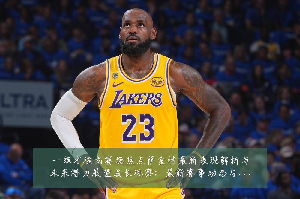 一级方程式赛场焦点萨金特最新表现解析与未来潜力展望成长观察：最新赛事动态与深度分析